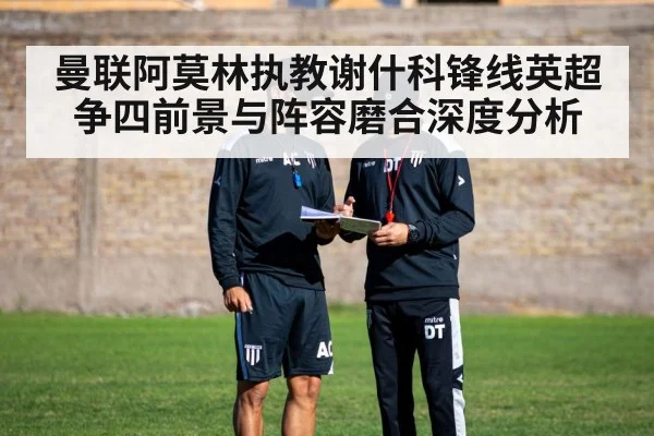 曼联阿莫林执教谢什科锋线英超争四前景与阵容磨合深度分析