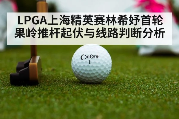 LPGA上海精英赛林希妤首轮果岭推杆起伏与线路判断分析