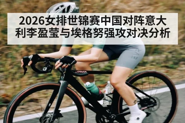 2026女排世锦赛中国对阵意大利李盈莹与埃格努强攻对决分析