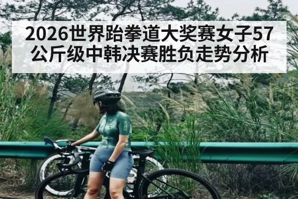 2026世界跆拳道大奖赛女子57公斤级中韩决赛胜负走势分析