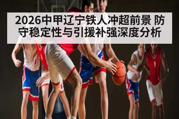 2026中甲辽宁铁人冲超前景 防守稳定性与引援补强深度分析