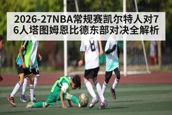 2026-27NBA常规赛凯尔特人对76人塔图姆恩比德东部对决全解析