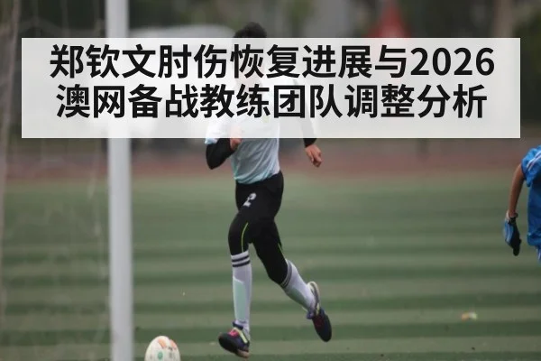 郑钦文肘伤恢复进展与2026澳网备战教练团队调整分析
