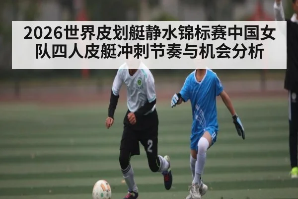 2026世界皮划艇静水锦标赛中国女队四人皮艇冲刺节奏与机会分析